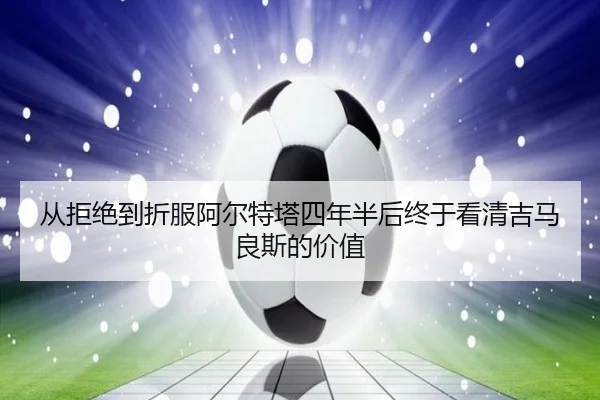 从拒绝到折服阿尔特塔四年半后终于看清吉马良斯的价值 - qyh