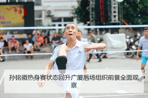 孙铭徽热身赛状态回升广厦后场组织前景全面观察 - qyh